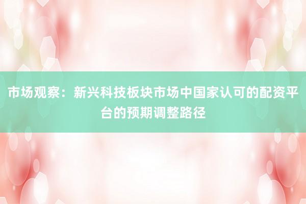 市场观察：新兴科技板块市场中国家认可的配资平台的预期调整路径