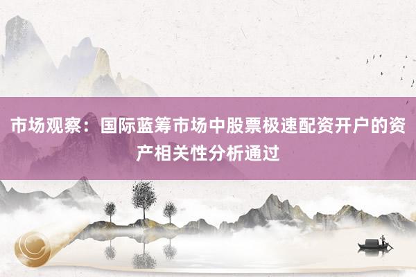 市场观察：国际蓝筹市场中股票极速配资开户的资产相关性分析通过