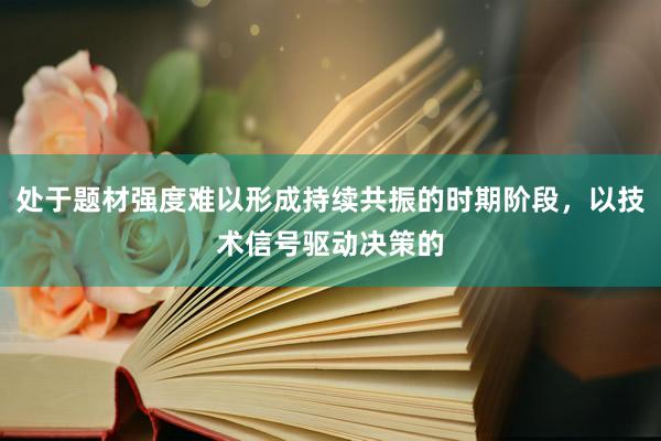 处于题材强度难以形成持续共振的时期阶段，以技术信号驱动决策的