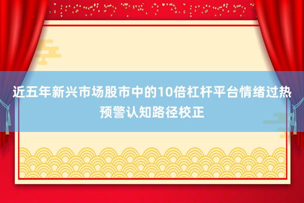 近五年新兴市场股市中的10倍杠杆平台情绪过热预警认知路径校正