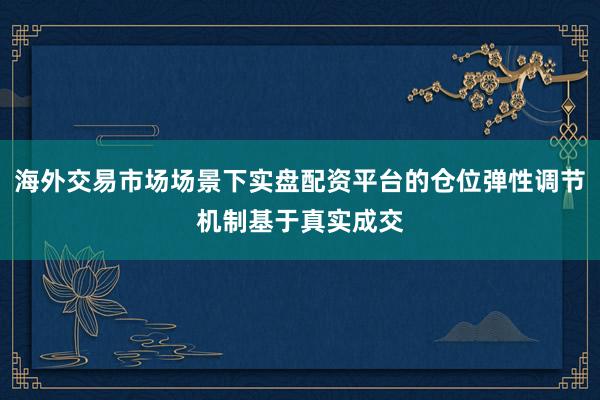 海外交易市场场景下实盘配资平台的仓位弹性调节机制基于真实成交