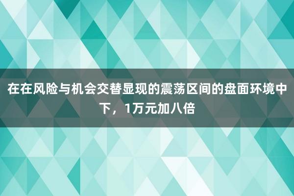 在在风险与机会交替显现的震荡区间的盘面环境中下，1万元加八倍