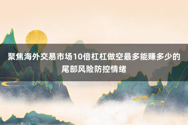 聚焦海外交易市场10倍杠杠做空最多能赚多少的尾部风险防控情绪