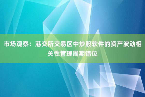 市场观察：港交所交易区中炒股软件的资产波动相关性管理周期错位
