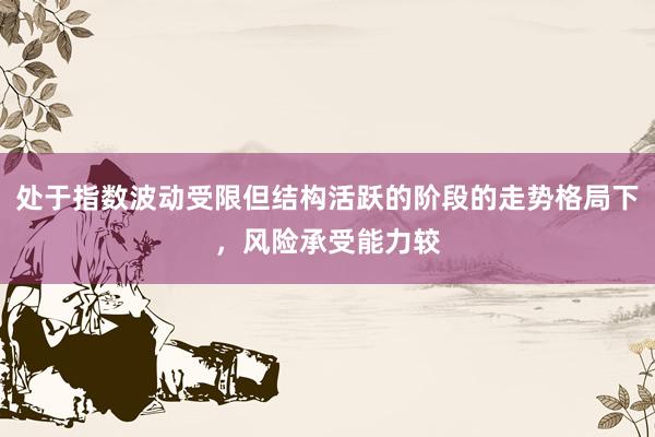 处于指数波动受限但结构活跃的阶段的走势格局下，风险承受能力较
