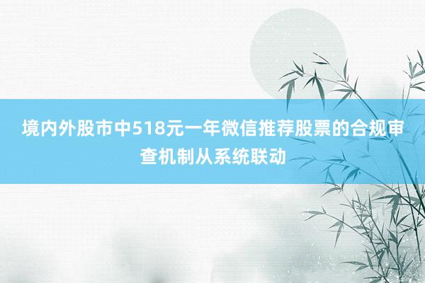 境内外股市中518元一年微信推荐股票的合规审查机制从系统联动