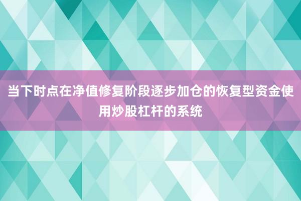 当下时点在净值修复阶段逐步加仓的恢复型资金使用炒股杠杆的系统