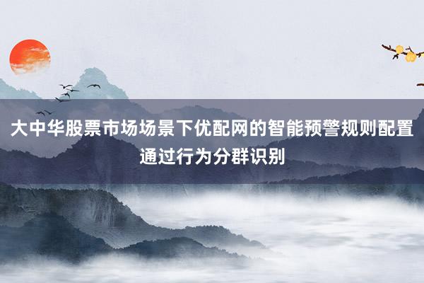 大中华股票市场场景下优配网的智能预警规则配置通过行为分群识别