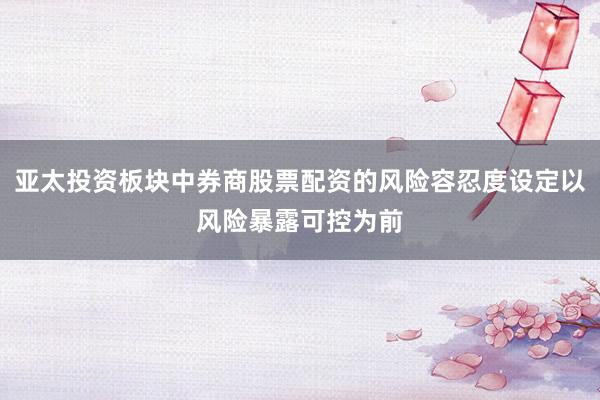 亚太投资板块中券商股票配资的风险容忍度设定以风险暴露可控为前