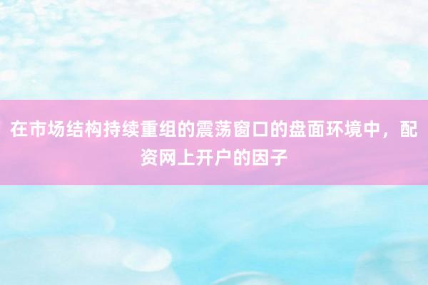 在市场结构持续重组的震荡窗口的盘面环境中，配资网上开户的因子