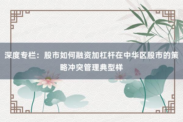 深度专栏：股市如何融资加杠杆在中华区股市的策略冲突管理典型样