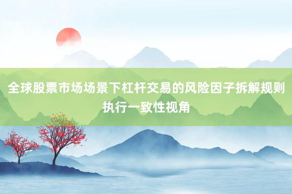 全球股票市场场景下杠杆交易的风险因子拆解规则执行一致性视角