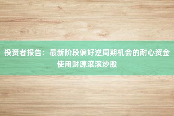 投资者报告：最新阶段偏好逆周期机会的耐心资金使用财源滚滚炒股