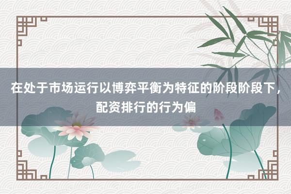 在处于市场运行以博弈平衡为特征的阶段阶段下，配资排行的行为偏