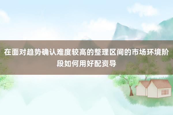在面对趋势确认难度较高的整理区间的市场环境阶段如何用好配资导