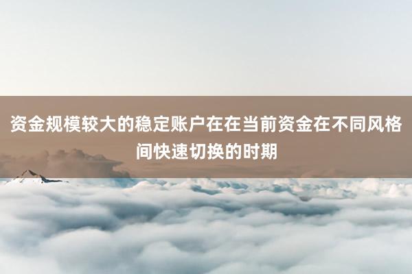 资金规模较大的稳定账户在在当前资金在不同风格间快速切换的时期