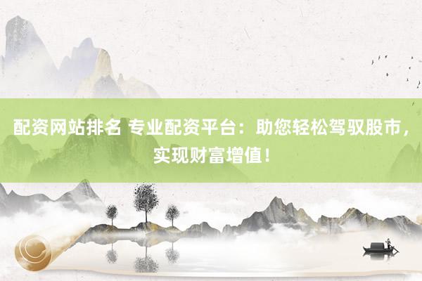 配资网站排名 专业配资平台：助您轻松驾驭股市，实现财富增值！