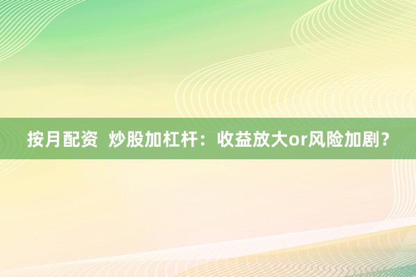 按月配资  炒股加杠杆：收益放大or风险加剧？