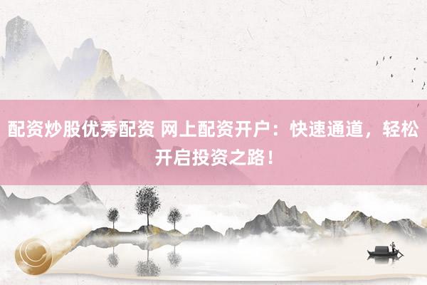 配资炒股优秀配资 网上配资开户：快速通道，轻松开启投资之路！