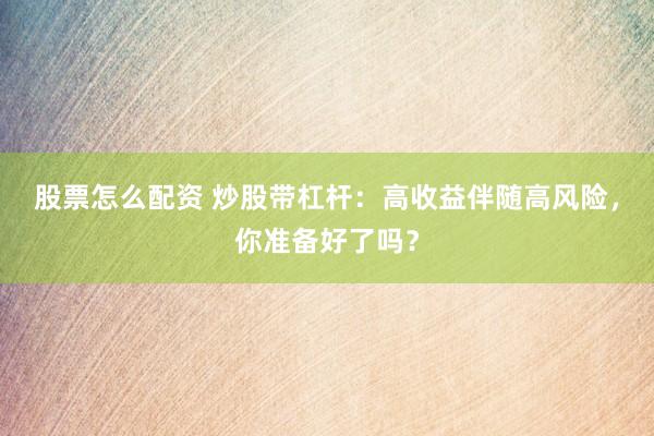 股票怎么配资 炒股带杠杆：高收益伴随高风险，你准备好了吗？