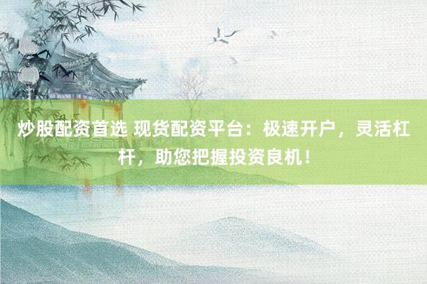 炒股配资首选 现货配资平台：极速开户，灵活杠杆，助您把握投资良机！