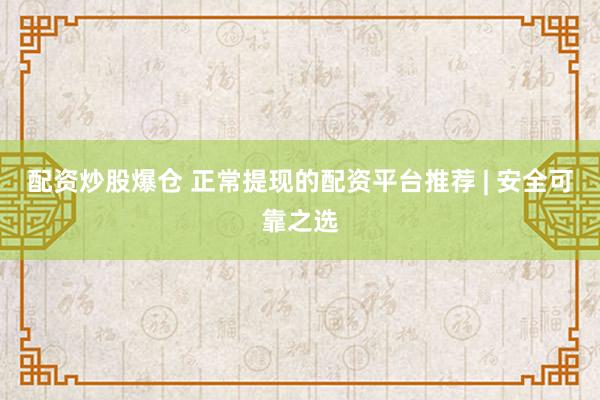 配资炒股爆仓 正常提现的配资平台推荐 | 安全可靠之选