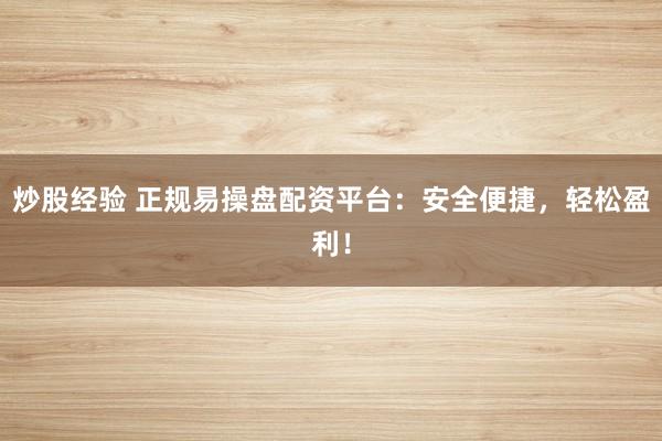 炒股经验 正规易操盘配资平台：安全便捷，轻松盈利！
