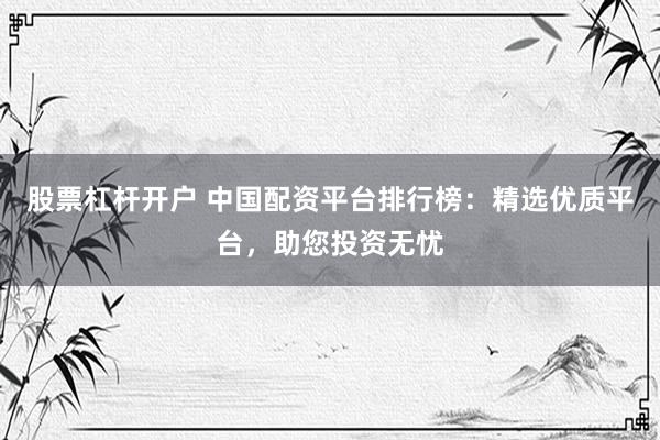 股票杠杆开户 中国配资平台排行榜：精选优质平台，助您投资无忧