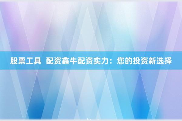 股票工具  配资鑫牛配资实力：您的投资新选择