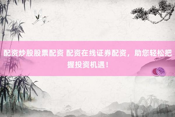 配资炒股股票配资 配资在线证券配资，助您轻松把握投资机遇！