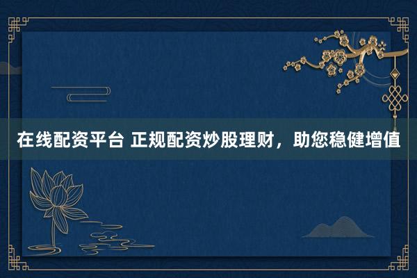 在线配资平台 正规配资炒股理财，助您稳健增值