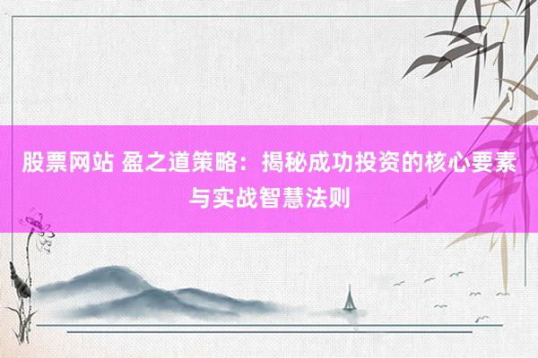 股票网站 盈之道策略：揭秘成功投资的核心要素与实战智慧法则