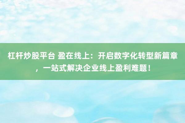 杠杆炒股平台 盈在线上：开启数字化转型新篇章，一站式解决企业线上盈利难题！