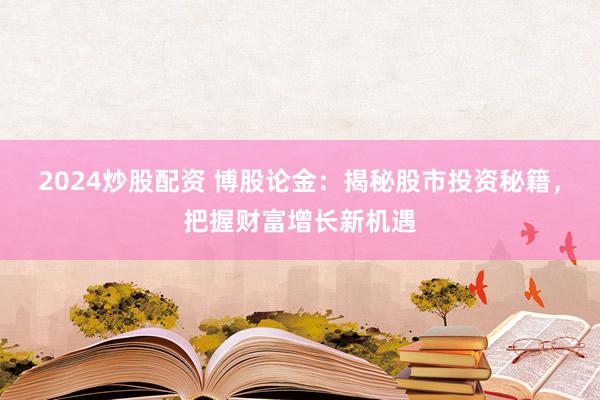 2024炒股配资 博股论金：揭秘股市投资秘籍，把握财富增长新机遇
