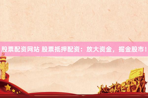 股票配资网站 股票抵押配资：放大资金，掘金股市！