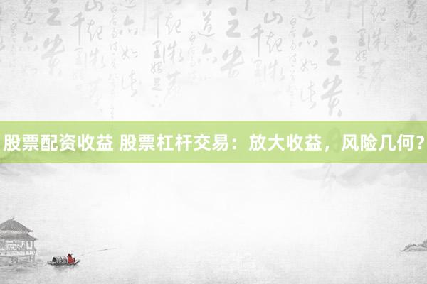 股票配资收益 股票杠杆交易：放大收益，风险几何？