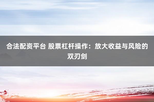 合法配资平台 股票杠杆操作：放大收益与风险的双刃剑
