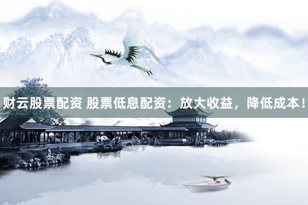 财云股票配资 股票低息配资：放大收益，降低成本！
