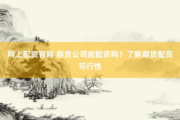 网上配资官网 期货公司能配资吗？了解期货配资可行性