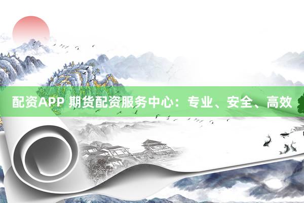 配资APP 期货配资服务中心：专业、安全、高效