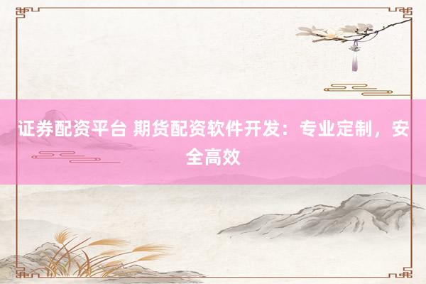 证券配资平台 期货配资软件开发：专业定制，安全高效