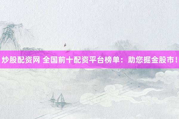 炒股配资网 全国前十配资平台榜单：助您掘金股市！