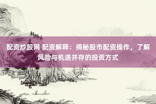配资炒股网 配资解释：揭秘股市配资操作，了解风险与机遇并存的投资方式