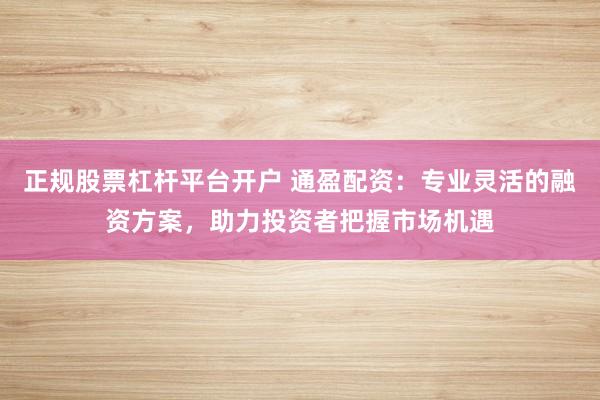 正规股票杠杆平台开户 通盈配资：专业灵活的融资方案，助力投资者把握市场机遇