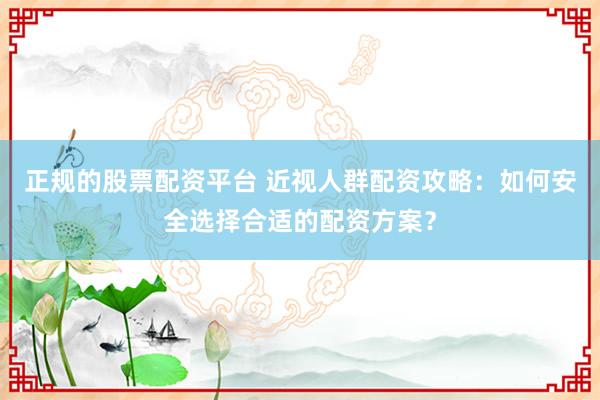 正规的股票配资平台 近视人群配资攻略：如何安全选择合适的配资方案？
