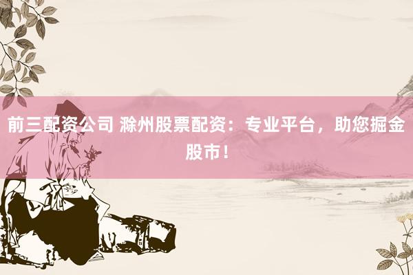 前三配资公司 滁州股票配资：专业平台，助您掘金股市！