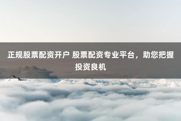 正规股票配资开户 股票配资专业平台，助您把握投资良机