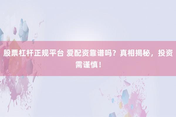 股票杠杆正规平台 爱配资靠谱吗？真相揭秘，投资需谨慎！