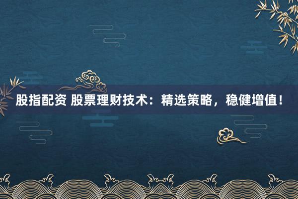 股指配资 股票理财技术：精选策略，稳健增值！