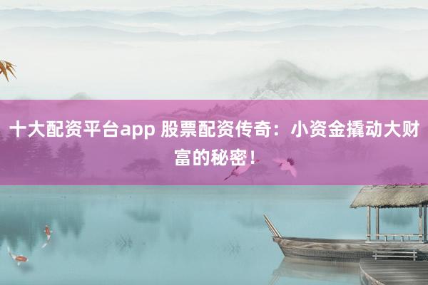 十大配资平台app 股票配资传奇：小资金撬动大财富的秘密！